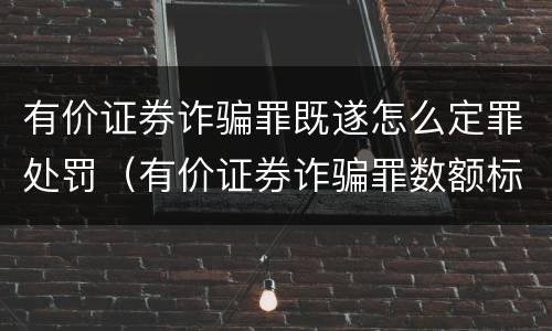 有价证券诈骗罪既遂怎么定罪处罚（有价证券诈骗罪数额标准）