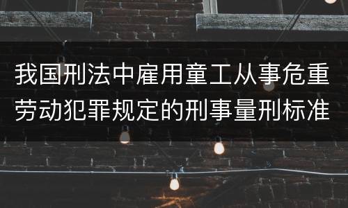 我国刑法中雇用童工从事危重劳动犯罪规定的刑事量刑标准是什么