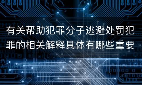 有关帮助犯罪分子逃避处罚犯罪的相关解释具体有哪些重要内容