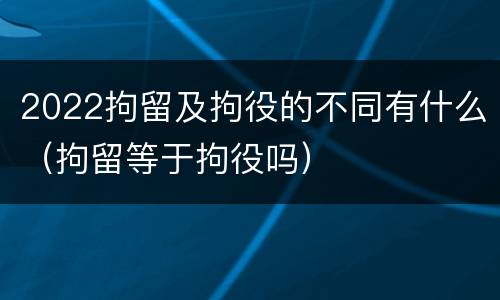 2022拘留及拘役的不同有什么（拘留等于拘役吗）