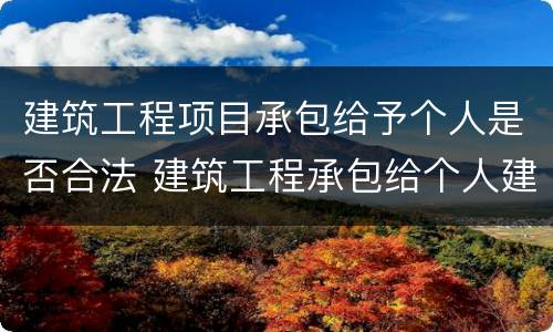 建筑工程项目承包给予个人是否合法 建筑工程承包给个人建筑法支持吗