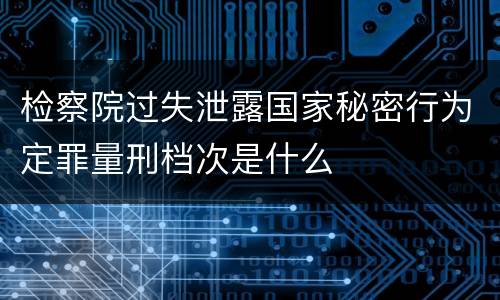 检察院过失泄露国家秘密行为定罪量刑档次是什么