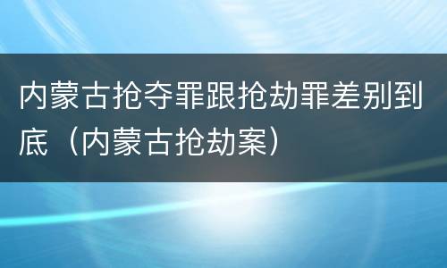 内蒙古抢夺罪跟抢劫罪差别到底（内蒙古抢劫案）