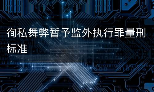 徇私舞弊暂予监外执行罪量刑标准