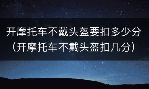 开摩托车不戴头盔要扣多少分（开摩托车不戴头盔扣几分）
