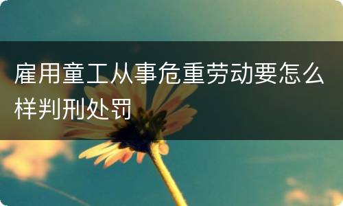 雇用童工从事危重劳动要怎么样判刑处罚