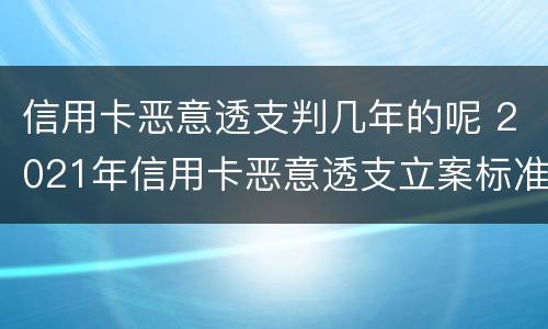 信用卡恶意透支判几年的呢 2021年信用卡恶意透支立案标准