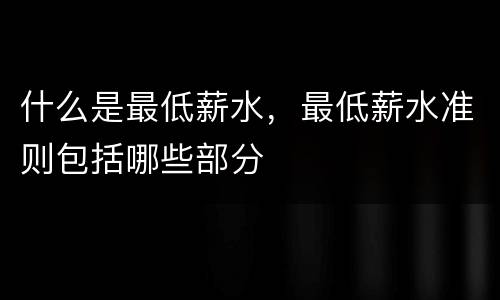 什么是最低薪水，最低薪水准则包括哪些部分