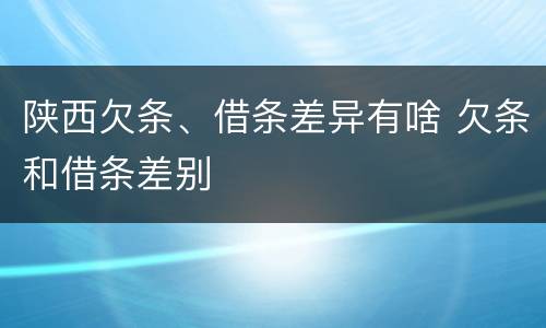 陕西欠条、借条差异有啥 欠条和借条差别