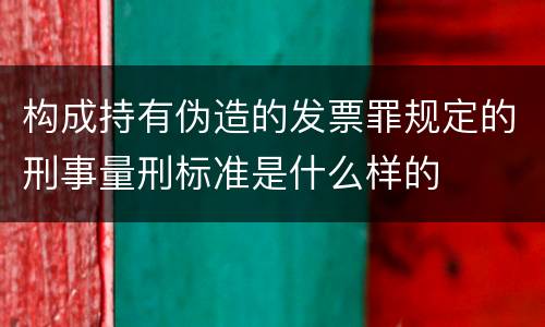 构成持有伪造的发票罪规定的刑事量刑标准是什么样的