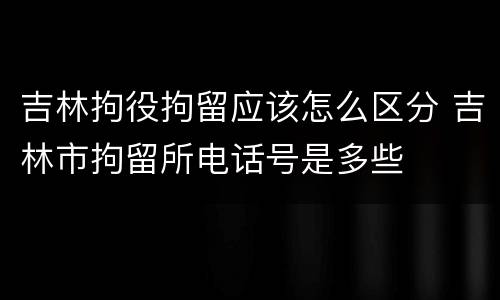 吉林拘役拘留应该怎么区分 吉林市拘留所电话号是多些