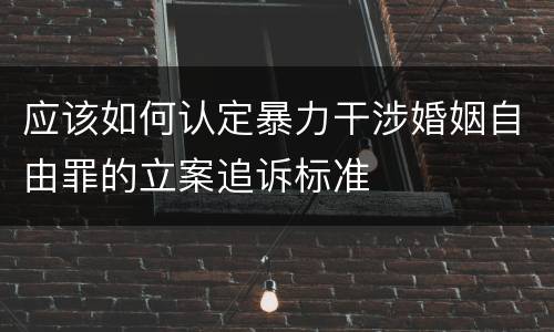 应该如何认定暴力干涉婚姻自由罪的立案追诉标准