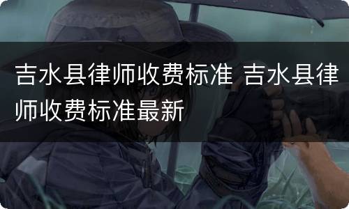 吉水县律师收费标准 吉水县律师收费标准最新
