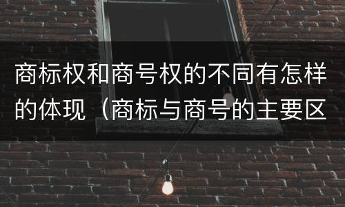 商标权和商号权的不同有怎样的体现（商标与商号的主要区别表现）