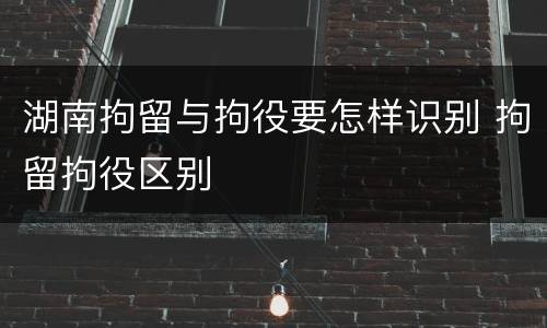 湖南拘留与拘役要怎样识别 拘留拘役区别
