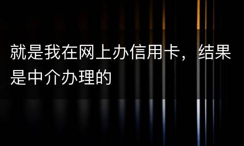 就是我在网上办信用卡，结果是中介办理的