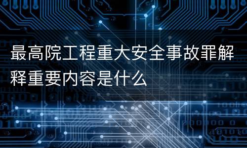 最高院工程重大安全事故罪解释重要内容是什么