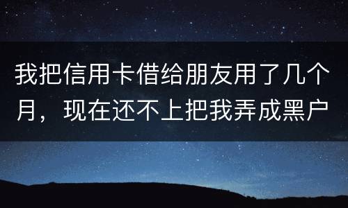 我把信用卡借给朋友用了几个月，现在还不上把我弄成黑户了怎么办？信用卡面额40万