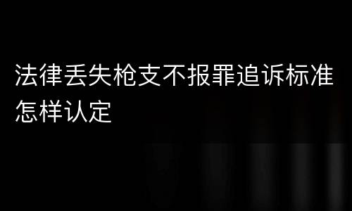 法律丢失枪支不报罪追诉标准怎样认定
