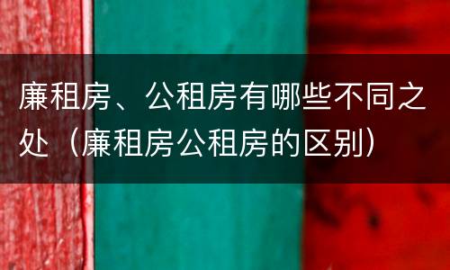 廉租房、公租房有哪些不同之处（廉租房公租房的区别）