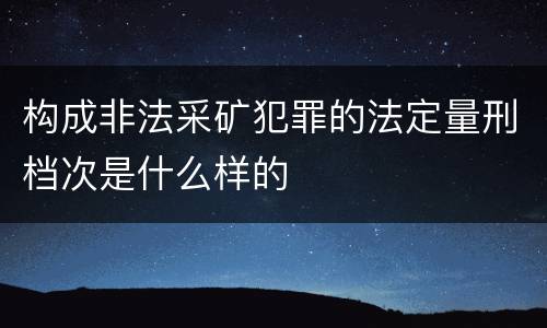 构成非法采矿犯罪的法定量刑档次是什么样的