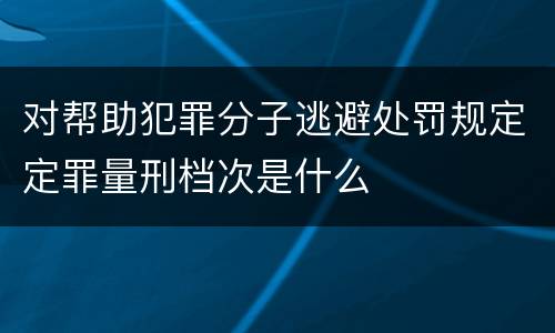 对帮助犯罪分子逃避处罚规定定罪量刑档次是什么