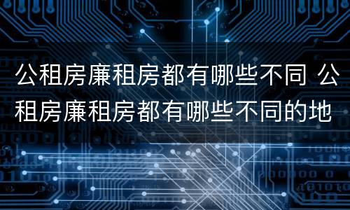 公租房廉租房都有哪些不同 公租房廉租房都有哪些不同的地方