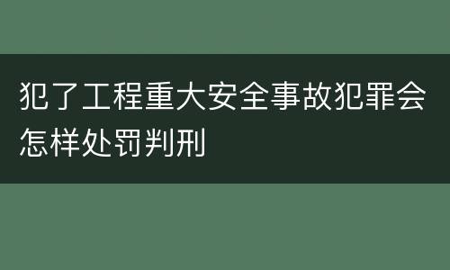 犯了工程重大安全事故犯罪会怎样处罚判刑