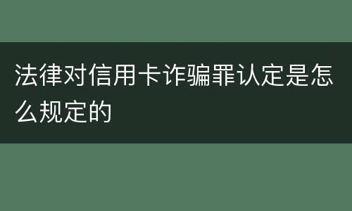 法律对信用卡诈骗罪认定是怎么规定的