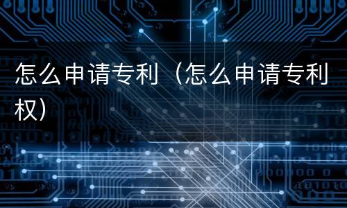 怎么申请专利（怎么申请专利权）