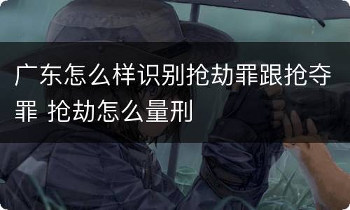 广东怎么样识别抢劫罪跟抢夺罪 抢劫怎么量刑