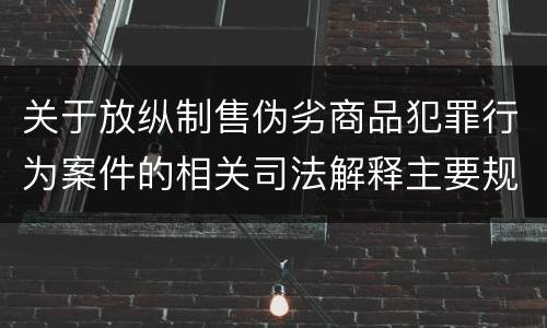关于放纵制售伪劣商品犯罪行为案件的相关司法解释主要规定