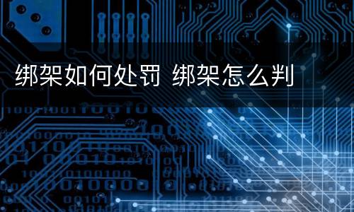 绑架如何处罚 绑架怎么判