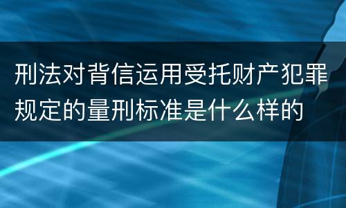 刑法对背信运用受托财产犯罪规定的量刑标准是什么样的