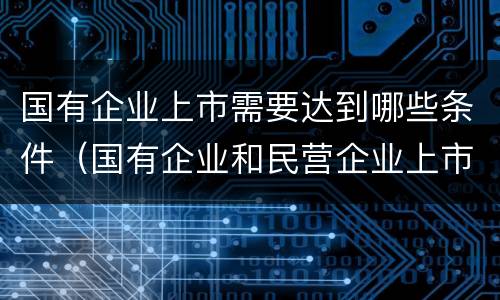 国有企业上市需要达到哪些条件（国有企业和民营企业上市的条件）