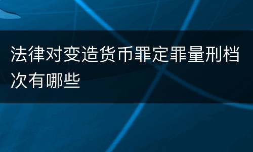 法律对变造货币罪定罪量刑档次有哪些
