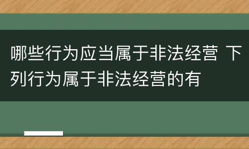 哪些行为应当属于非法经营 下列行为属于非法经营的有
