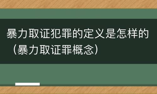 暴力取证犯罪的定义是怎样的（暴力取证罪概念）