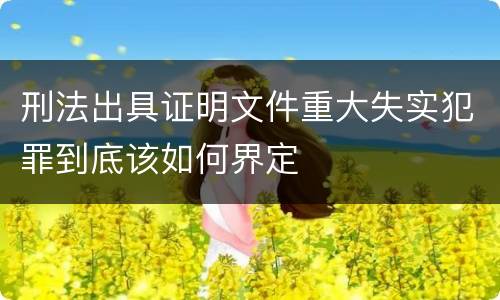 刑法出具证明文件重大失实犯罪到底该如何界定