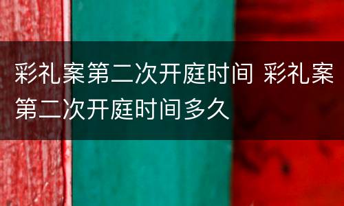 彩礼案第二次开庭时间 彩礼案第二次开庭时间多久
