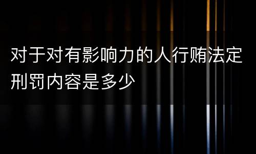对于对有影响力的人行贿法定刑罚内容是多少