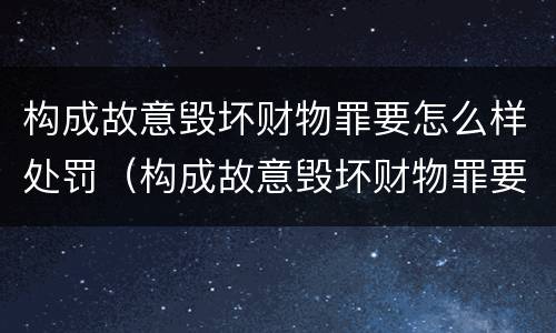 构成故意毁坏财物罪要怎么样处罚（构成故意毁坏财物罪要怎么样处罚呢）