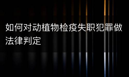 如何对动植物检疫失职犯罪做法律判定