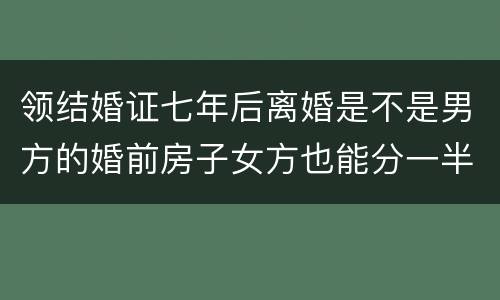 领结婚证七年后离婚是不是男方的婚前房子女方也能分一半吗