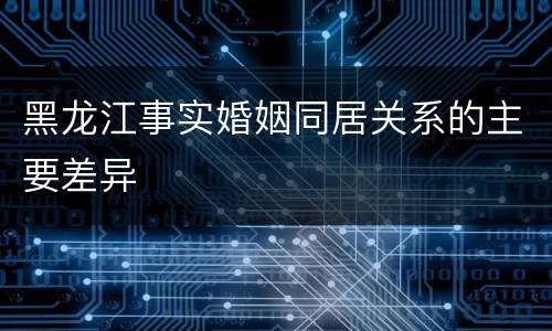 黑龙江事实婚姻同居关系的主要差异