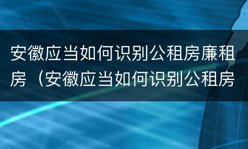 安徽应当如何识别公租房廉租房（安徽应当如何识别公租房廉租房信息）
