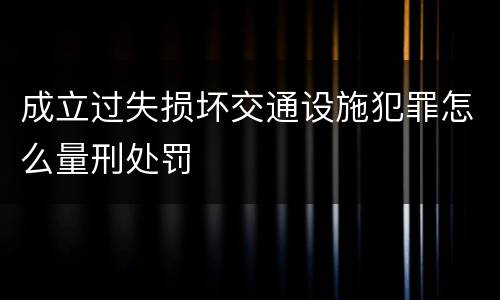 成立过失损坏交通设施犯罪怎么量刑处罚