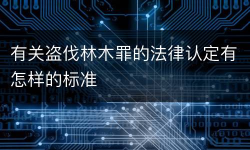 有关盗伐林木罪的法律认定有怎样的标准
