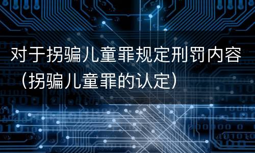 对于拐骗儿童罪规定刑罚内容（拐骗儿童罪的认定）