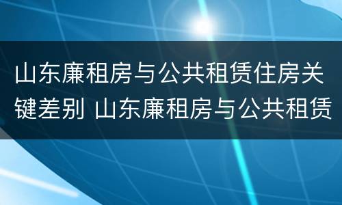 山东廉租房与公共租赁住房关键差别 山东廉租房与公共租赁住房关键差别大吗